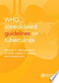 WHO CONSOLIDATED GUIDELINES ON TUBERCULOSIS : MODULE 5 MANAGEMENT OF TUBERCULOSIS IN CHILDERN AND ADOLESCENT